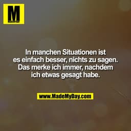 In manchen Situationen ist
es einfach besser, nichts zu sagen.
Das merke ich immer, nachdem
ich etwas gesagt habe.