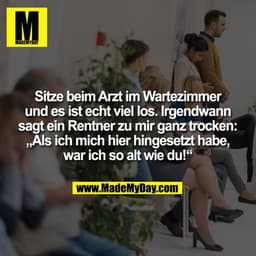 Sitze beim Arzt im Wartezimmer
und es ist echt viel los. Irgendwann
sagt ein Rentner zu mir ganz trocken:
„Als ich mich 