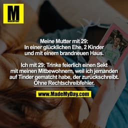 Meine Mutter mit 29:
In einer glücklichen Ehe, 2 Kinder
und mit einem brandneuen Haus.

Ich mit 29: Trinke feierlich ein