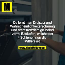 Da lernt man Dreisatz und
Wahrscheinlichkeitsrechnung
und steht trotzdem grübelnd
vorm  Backofen, welche der
4 Schienen 