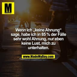 Wenn ich „keine Ahnung“
sage, habe ich in 85 % der Fälle
sehr wohl Ahnung, nur eben
keine Lust, mich zu
unterhalten.