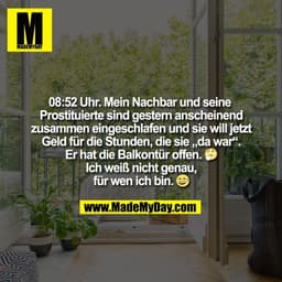 08:52 Uhr. Mein Nachbar und seine 
Prostituierte sind gestern anscheinend
zusammen eingeschlafen und sie will jetzt
Geld