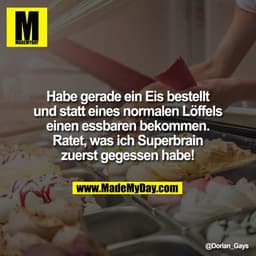 Habe gerade ein Eis bestellt
und statt eines normalen Löffels
einen essbaren bekommen.
Ratet, was ich Superbrain
zuerst 