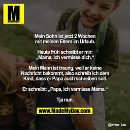Mein Sohn ist jetzt 2 Wochen
mit meinen Eltern im Urlaub.

Heute früh schreibt er mir:
„Mama, ich vermisse dich.“

Mein 