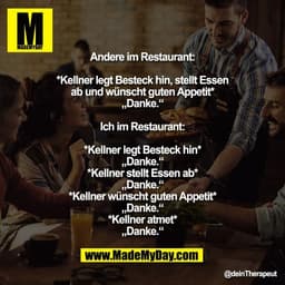 Andere im Restaurant:

*Kellner legt Besteck hin, stellt Essen
ab und wünscht guten Appetit*
„Danke.“

Ich im Restaurant
