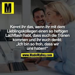 Kennt ihr das, wenn ihr mit dem
Lieblingskollegen einen so heftigen
Lachflash habt, dass euch die Tränen
kommen und ihr 