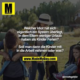 Welcher Idiot hat sich
eigentlich ein System überlegt,
in dem Eltern weniger Urlaub
haben als Kinder Ferien?

Soll man d