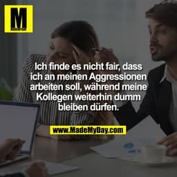Ich finde es nicht fair, dass
ich an meinen Aggressionen
arbeiten soll, während meine
Kollegen weiterhin dumm
bleiben dü