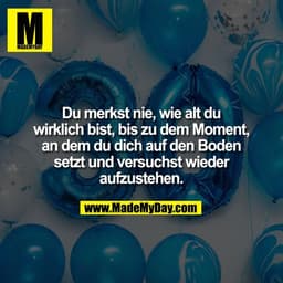 Du merkst nie, wie alt du
wirklich bist, bis zu dem Moment,
an dem du dich auf den Boden
setzt und versuchst wieder
aufz