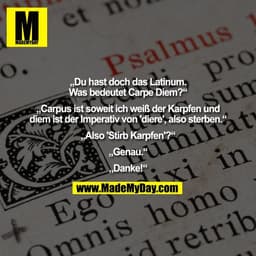 „Du hast doch das Latinum.
Was bedeutet Carpe Diem?“

„Carpus ist soweit ich weiß der Karpfen und
diem ist der Imperativ