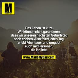 Das Leben ist kurz.
Wir können nicht garantieren,
dass wir unseren nächsten Geburtstag
noch erleben. Also feiert jeden T