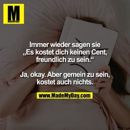 Immer wieder sagen sie
„Es kostet dich keinen Cent,
freundlich zu sein.“

Ja, okay. Aber gemein zu sein,
kostet auch nic