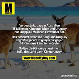 Vergesst nie, dass in Australien
48 Millionen Kängurus leben und Uruguay
nur knapp 3,5 Millionen Einwohner hat.

Das bed