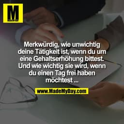 Merkwürdig, wie unwichtig
deine Tätigkeit ist, wenn du um
eine Gehaltserhöhung bittest.
Und wie wichtig sie wird, wenn
d