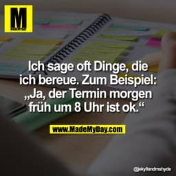 Ich sage oft Dinge, die
ich bereue. Zum Beispiel:
„Ja, der Termin morgen
früh um 8 Uhr ist ok.“