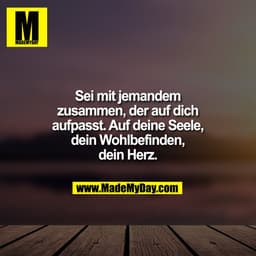Sei mit jemandem
zusammen, der auf dich
aufpasst. Auf deine Seele,
dein Wohlbefinden,
dein Herz.