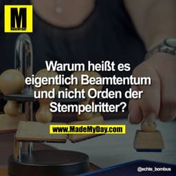 Warum heißt es
eigentlich Beamtentum
und nicht Orden der
Stempelritter?