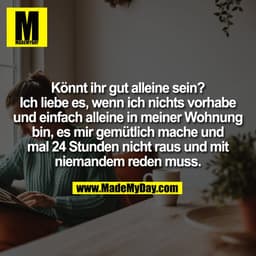Könnt ihr gut alleine sein?
Ich liebe es, wenn ich nichts vorhabe
und einfach alleine in meiner Wohnung
bin, es mir gemü