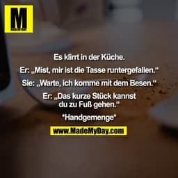 Es klirrt in der Küche.

Er: „Mist, mir ist die Tasse runtergefallen.“

Sie: „Warte, ich komme mit dem Besen.“

Er: „Das