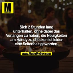 Sich 2 Stunden lang
unterhalten, ohne dabei das
Verlangen zu haben, die Neuigkeiten
am Handy zu checken ist leider
eine 