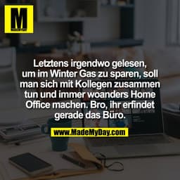 Letztens irgendwo gelesen,
um im Winter Gas zu sparen, soll
man sich mit Kollegen zusammen
tun und immer woanders Home
O