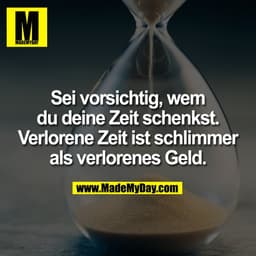 Sei vorsichtig, wem
du deine Zeit schenkst.
Verlorene Zeit ist schlimmer
als verlorenes Geld.