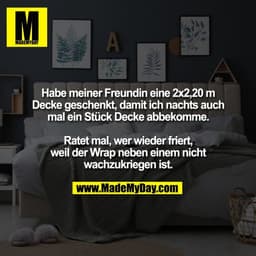 Habe meiner Freundin eine 2x2,20 m
Decke geschenkt, damit ich nachts auch
mal ein Stück Decke abbekomme.

Ratet mal, wer