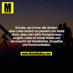 Schade, wie immer alle denken,
dass Liebe einfach so passiert und bleibt
ohne, dass man dafür Kompromisse
eingeht. Liebe