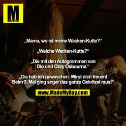 „Mama, wo ist meine Wacken-Kutte?“

„Welche Wacken-Kutte?“

„Die mit den Autogrammen von
Dio und Ozzy Osbourne.“

„Die h