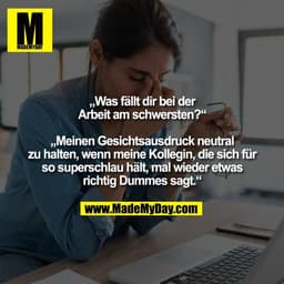 „Was fällt dir bei der
Arbeit am schwersten?“

„Meinen Gesichtsausdruck neutral
zu halten, wenn meine Kollegin, die sich