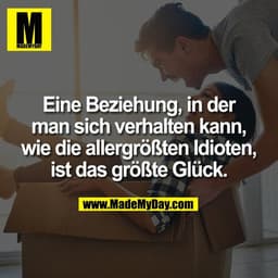 Eine Beziehung, in der
man sich verhalten kann,
wie die allergrößten Idioten,
ist das größte Glück.