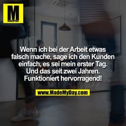 Wenn ich bei der Arbeit etwas
falsch mache, sage ich den Kunden
einfach, es sei mein erster Tag.
Und das seit zwei Jahre