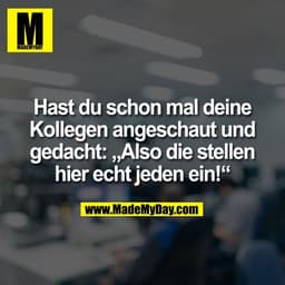 Hast du schon mal deine
Kollegen angeschaut und
gedacht: „Also die stellen
hier echt jeden ein!“