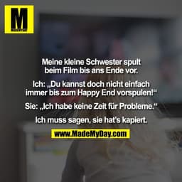 Meine kleine Schwester spult
beim Film bis ans Ende vor.

Ich: „Du kannst doch nicht einfach
immer bis zum Happy End vor