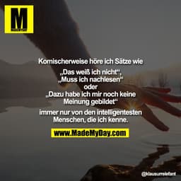 Komischerweise höre ich Sätze wie

„Das weiß ich nicht“,
„Muss ich nachlesen“
oder
„Dazu habe ich mir noch keine
Meinung