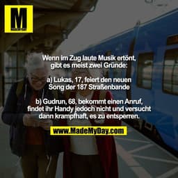Wenn im Zug laute Musik ertönt,
gibt es meist zwei Gründe:

a) Lukas, 17, feiert den neuen
Song der 187 Straßenbande

b)