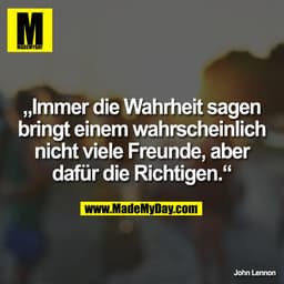 „Immer die Wahrheit sagen
bringt einem wahrscheinlich
nicht viele Freunde, aber
dafür die Richtigen.“

John Lennon