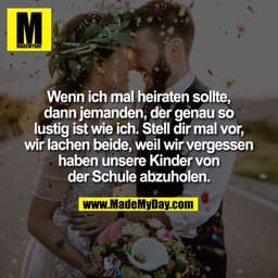 Wenn ich mal heiraten sollte,
dann jemanden, der genau so
lustig ist wie ich. Stell dir mal vor,
wir lachen beide, weil 