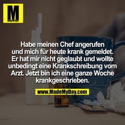 Habe meinen Chef angerufen
und mich für heute krank gemeldet.
Er hat mir nicht geglaubt und wollte
unbedingt eine Kranks