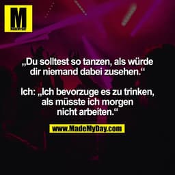 „Du solltest so tanzen, als würde
dir niemand dabei zusehen.“

Ich: „Ich bevorzuge es zu trinken,
als müsste ich morgen
