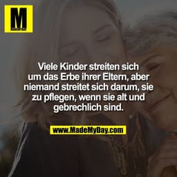 Viele Kinder streiten sich
um das Erbe ihrer Eltern, aber
niemand streitet sich darum, sie
zu pflegen, wenn sie alt und
