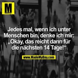 Jedes mal, wenn ich unter
Menschen bin, denke ich mir:
„Okay, das reicht dann für
die nächsten 14 Tage!“