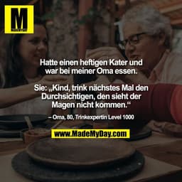 Hatte einen heftigen Kater und
war bei meiner Oma essen.

Sie: „Kind, trink nächstes Mal den
Durchsichtigen, den sieht d