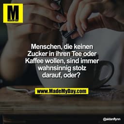 Menschen, die keinen
Zucker in ihrem Tee oder
Kaffee wollen, sind immer
wahnsinnig stolz
darauf, oder?