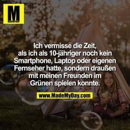 Ich vermisse die Zeit,
als ich als 10-jähriger noch kein
Smartphone, Laptop oder eigenen
Fernseher hatte, sondern drauße