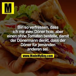 Bin so verfressen, dass
ich mir zwei Döner hole, aber
einen ohne Tomaten bestelle, damit
der Dönermann denkt, dass der
D