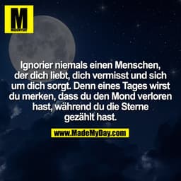 Ignorier niemals einen Menschen,
der dich liebt, dich vermisst und sich
um dich sorgt. Denn eines Tages wirst
du merken,