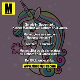 Gerade im Supermarkt:
Kleines Mädchen will Einhorn Fruit Loops.

Mutter: „Aus was werden
Nuggets gemacht?“

Tochter: „Hü