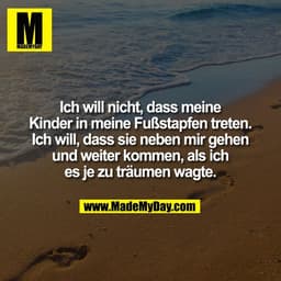 Ich will nicht, dass meine
Kinder in meine Fußstapfen treten.
Ich will, dass sie neben mir gehen
und weiter kommen, als 