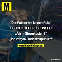 „Der Patient hat keinen Puls!“

„SCHOCKGEBER! SCHNELL!“

„Ähm, Stromkosten?“

„Ich vergaß. Todeszeitpunkt?“
